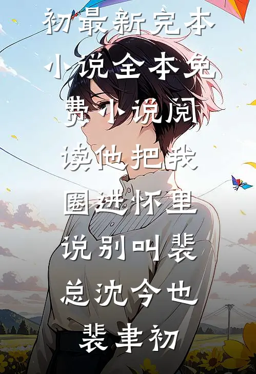 他把我圈进怀里，说别叫裴总沈今也裴聿初最新完本小说_全本免费小说阅读他把我圈进怀里，说别叫裴总(沈今也裴聿初)