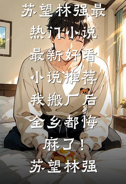 我搬厂后，全乡都悔麻了！苏望林强最热门小说_最新好看小说推荐我搬厂后，全乡都悔麻了！(苏望林强)