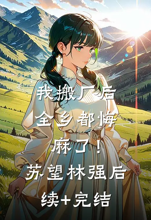 我搬厂后，全乡都悔麻了！苏望林强后续+完结