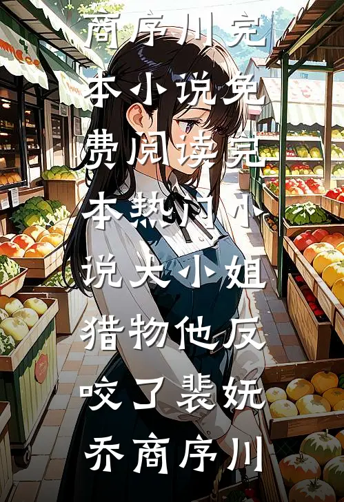 大小姐，猎物他反咬了裴妩乔商序川完本小说免费阅读_完本热门小说大小姐，猎物他反咬了裴妩乔商序川