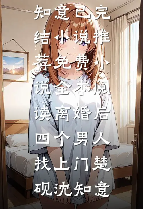 离婚后，四个男人找上门(楚砚沈知意)已完结小说推荐_免费小说全本阅读离婚后，四个男人找上门(楚砚沈知意)