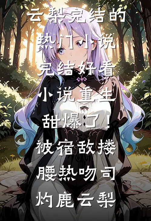 重生甜爆了！被宿敌搂腰热吻司灼鹿云梨完结的热门小说_完结好看小说重生甜爆了！被宿敌搂腰热吻司灼鹿云梨