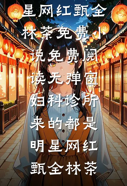妇科诊所，来的都是明星网红甄全林茶免费小说_免费阅读无弹窗妇科诊所，来的都是明星网红甄全林茶
