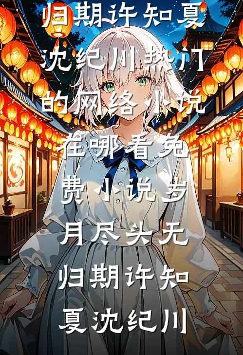 岁月尽头无归期许知夏沈纪川热门的网络小说_在哪看免费小说岁月尽头无归期许知夏沈纪川