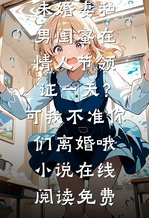 未婚妻和男闺蜜在情人节领证一天？可我不准你们离婚哦小说在线阅读免费