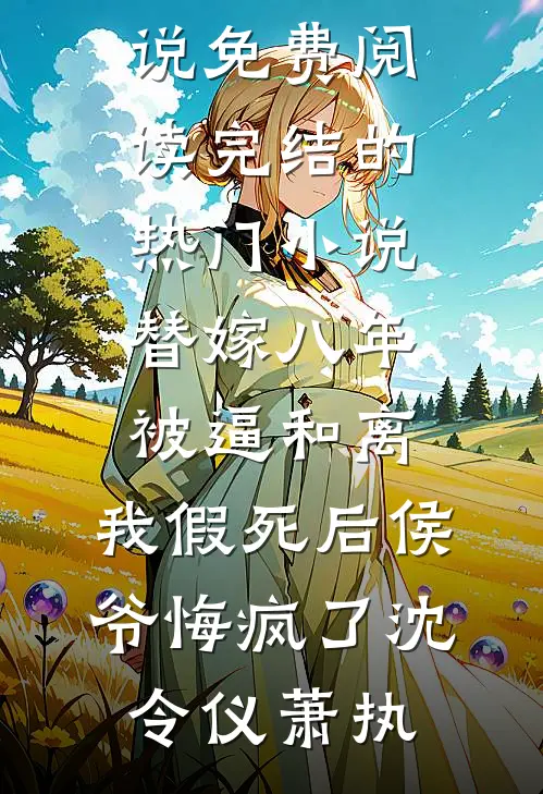 替嫁八年被逼和离，我假死后侯爷悔疯了(沈令仪萧执)完本小说免费阅读_完结的热门小说替嫁八年被逼和离，我假死后侯爷悔疯了沈令仪萧执