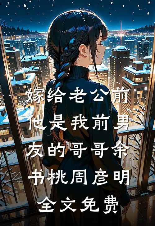 嫁给老公前，他是我前男友的哥哥余书桃周彦明全文免费