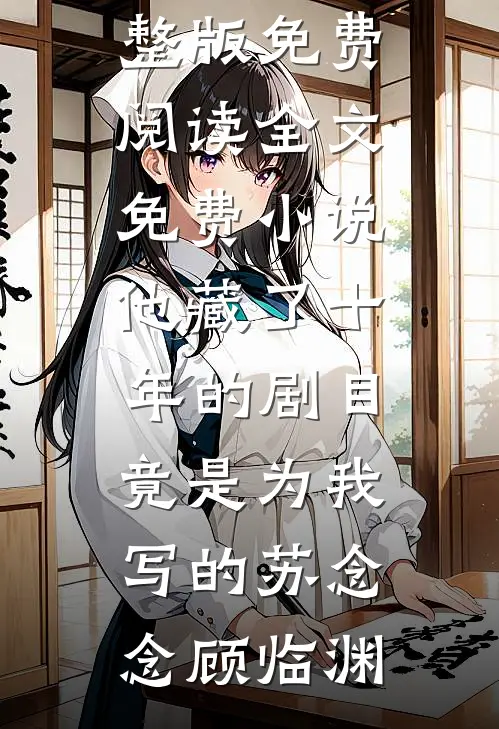 他藏了十年的剧目，竟是为我写的(苏念念顾临渊)小说完整版免费阅读_全文免费小说他藏了十年的剧目，竟是为我写的(苏念念顾临渊)
