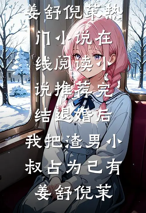 退婚后，我把渣男小叔占为己有姜舒倪茉热门小说在线阅读_小说推荐完结退婚后，我把渣男小叔占为己有(姜舒倪茉)