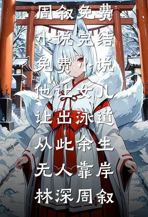 他让女儿让出泳道，从此余生无人靠岸林深周叙免费小说完结_免费小说他让女儿让出泳道，从此余生无人靠岸(林深周叙)