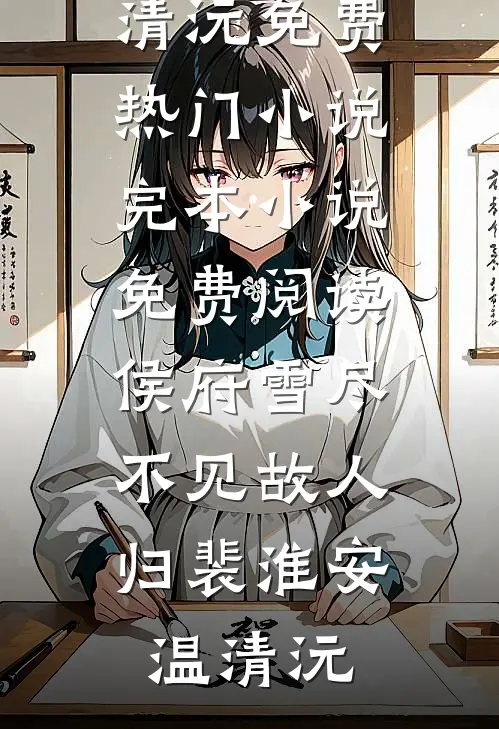 侯府雪尽，不见故人归(裴淮安温清沅)免费热门小说_完本小说免费阅读侯府雪尽，不见故人归(裴淮安温清沅)