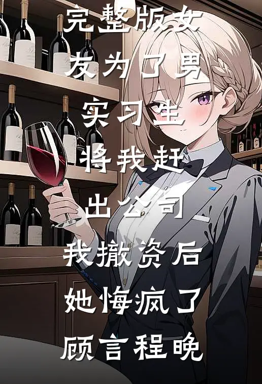 女友为了男实习生将我赶出公司，我撤资后她悔疯了顾言程晚免费小说完结_小说完整版女友为了男实习生将我赶出公司，我撤资后她悔疯了顾言程晚