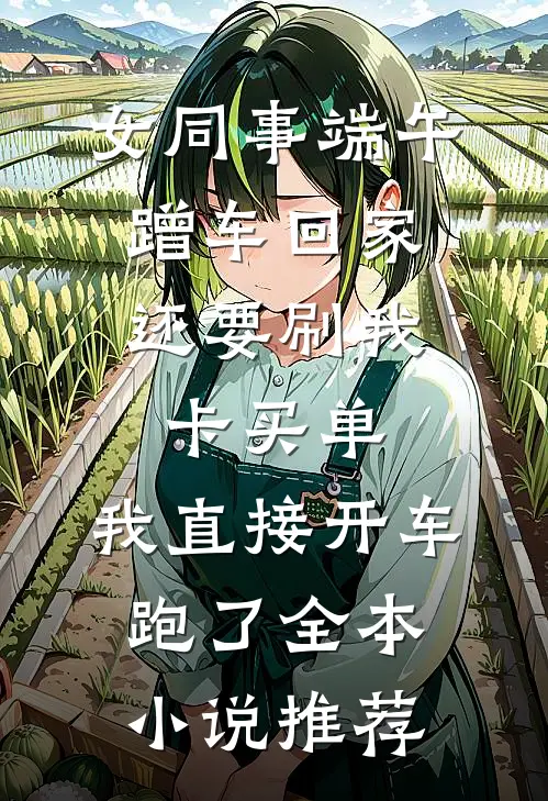女同事端午蹭车回家，还要刷我卡买单，我直接开车跑了全本小说推荐