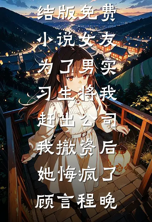 女友为了男实习生将我赶出公司，我撤资后她悔疯了顾言程晚完结版小说_完结版免费小说女友为了男实习生将我赶出公司，我撤资后她悔疯了顾言程晚