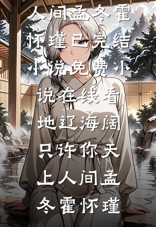 地辽海阔，只许你天上人间孟冬霍怀瑾已完结小说_免费小说在线看地辽海阔，只许你天上人间孟冬霍怀瑾