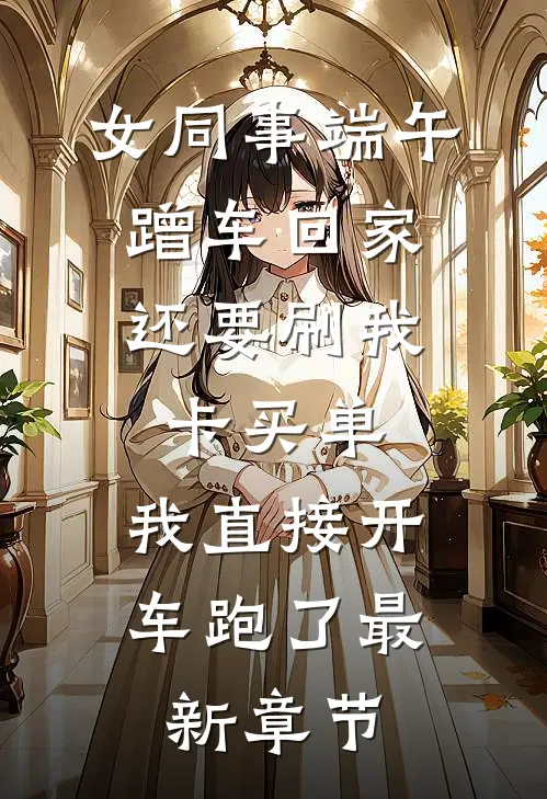 女同事端午蹭车回家，还要刷我卡买单，我直接开车跑了最新章节