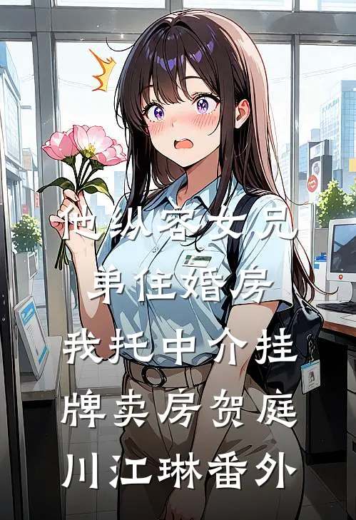 他纵容女兄弟住婚房，我托中介挂牌卖房贺庭川江琳番外