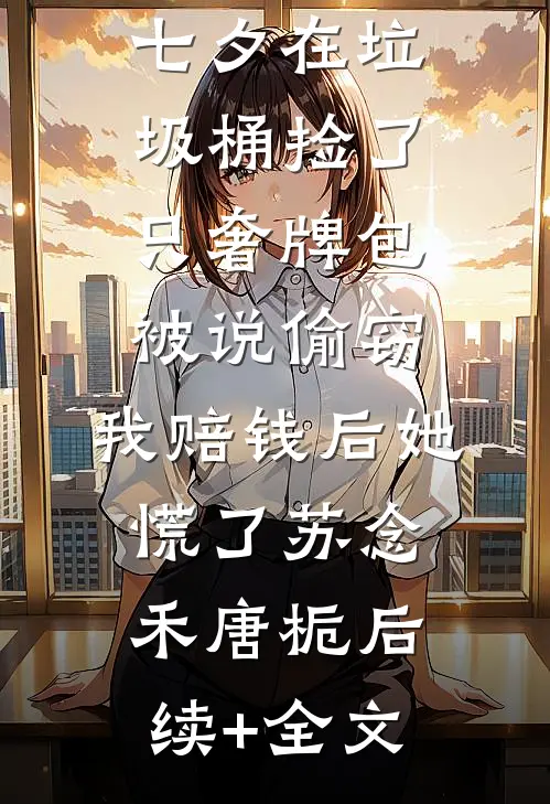 七夕在垃圾桶捡了只奢牌包被说偷窃，我赔钱后她慌了苏念禾唐栀后续+全文