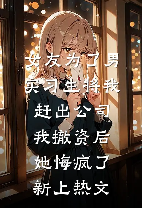 女友为了男实习生将我赶出公司，我撤资后她悔疯了新上热文