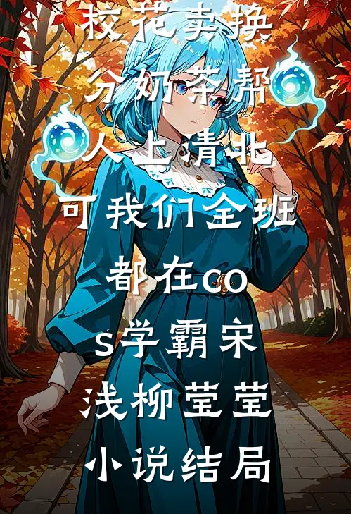 校花卖换分奶茶帮人上清北，可我们全班都在cos学霸宋浅柳莹莹小说结局