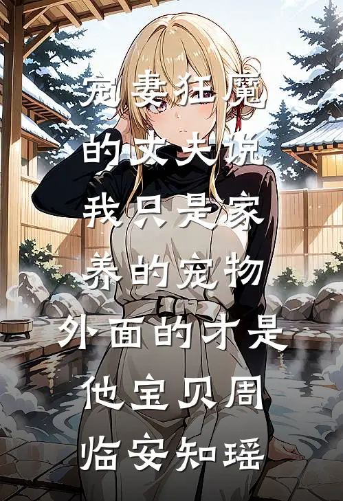 宠妻狂魔的丈夫说我只是家养的宠物，外面的才是他宝贝周临安知瑶