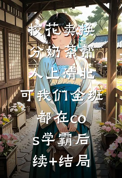 校花卖换分奶茶帮人上清北，可我们全班都在cos学霸后续+结局