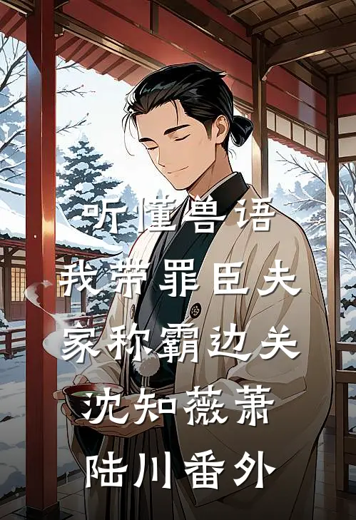 听懂兽语，我带罪臣夫家称霸边关沈知薇萧陆川番外