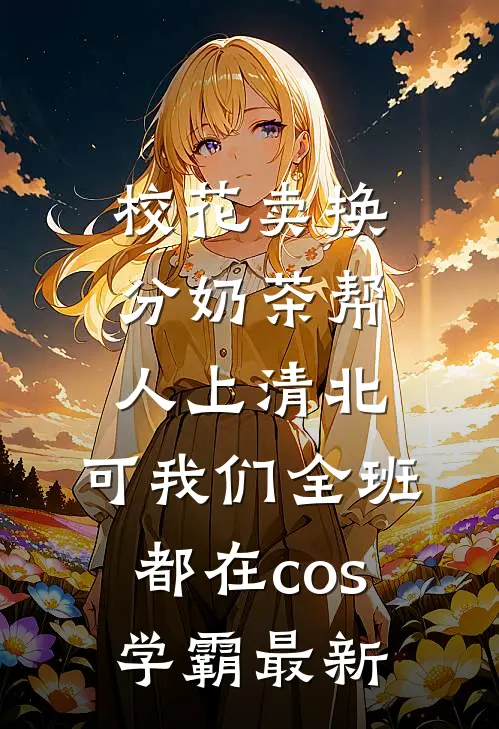 校花卖换分奶茶帮人上清北，可我们全班都在cos学霸最新