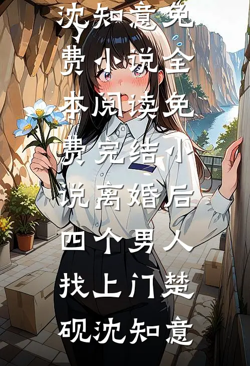 离婚后，四个男人找上门(楚砚沈知意)免费小说全本阅读_免费完结小说离婚后，四个男人找上门(楚砚沈知意)