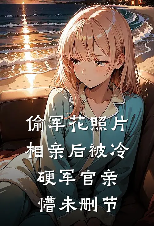 偷军花照片相亲后被冷硬军官亲懵未删节
