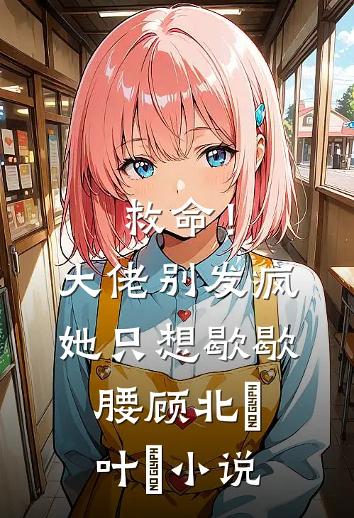 救命！大佬别发疯，她只想歇歇腰顾北玦叶煖小说