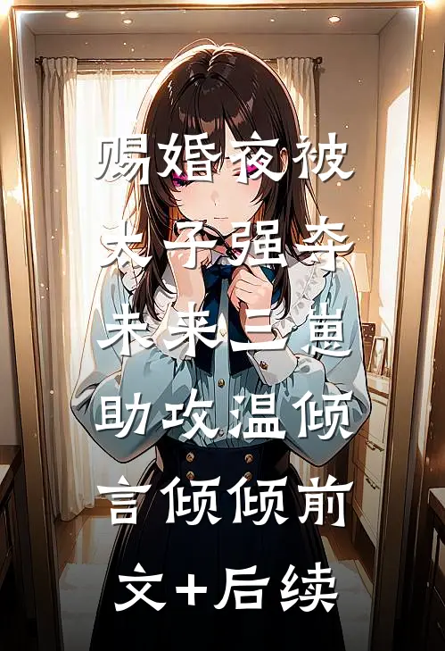 赐婚夜被太子强夺，未来三崽助攻温倾言倾倾前文+后续