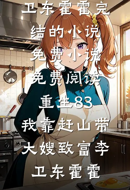 重生83：我靠赶山带大嫂致富李卫东霍霍完结的小说_免费小说免费阅读重生83：我靠赶山带大嫂致富李卫东霍霍