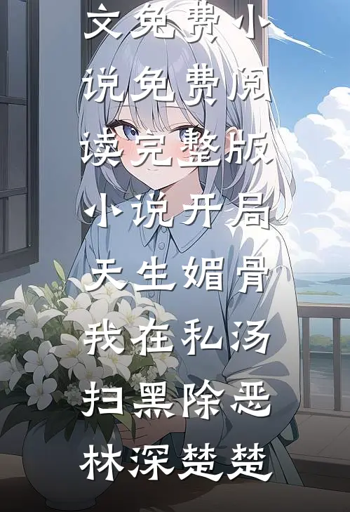 开局天生媚骨，我在私汤扫黑除恶林深楚楚全文免费小说_免费阅读完整版小说开局天生媚骨，我在私汤扫黑除恶林深楚楚