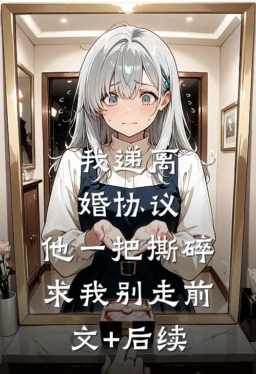 我递离婚协议，他一把撕碎求我别走前文+后续