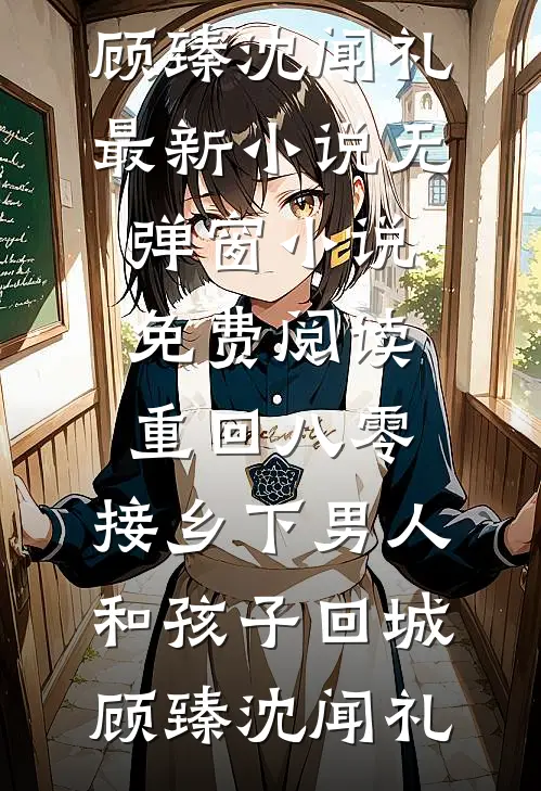 重回八零：接乡下男人和孩子回城顾臻沈闻礼最新小说_无弹窗小说免费阅读重回八零：接乡下男人和孩子回城顾臻沈闻礼