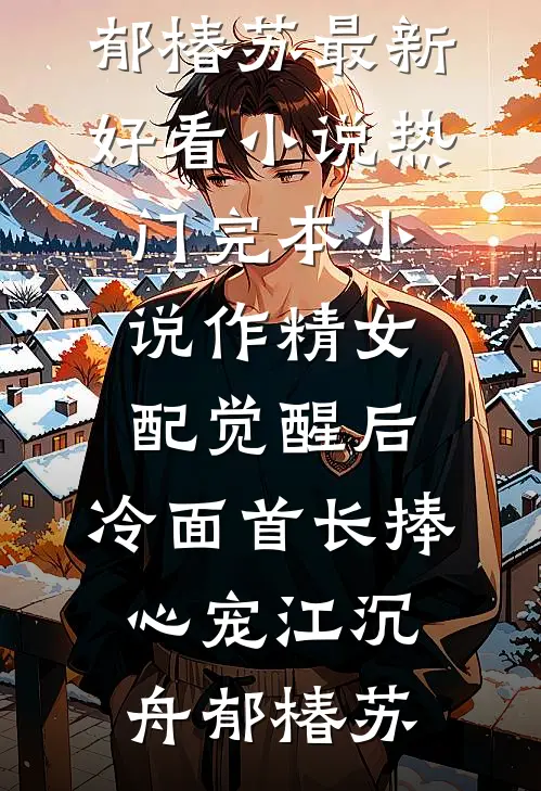 作精女配觉醒后，冷面首长捧心宠江沉舟郁椿苏最新好看小说_热门完本小说作精女配觉醒后，冷面首长捧心宠江沉舟郁椿苏
