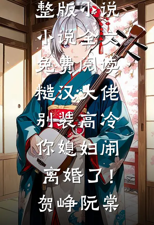 糙汉大佬别装高冷，你媳妇闹离婚了！贺峥阮棠免费阅读完整版小说_小说全文免费阅读糙汉大佬别装高冷，你媳妇闹离婚了！贺峥阮棠