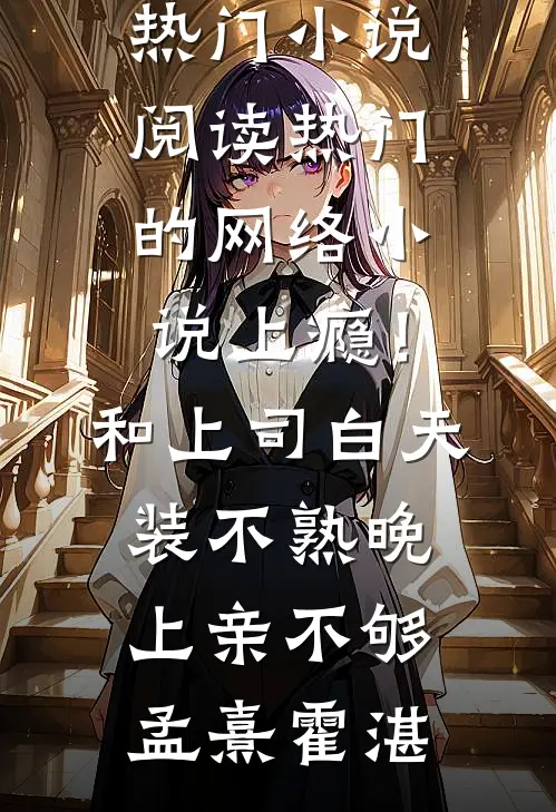 上瘾！和上司白天装不熟晚上亲不够孟熹霍湛热门小说阅读_热门的网络小说上瘾！和上司白天装不熟晚上亲不够(孟熹霍湛)
