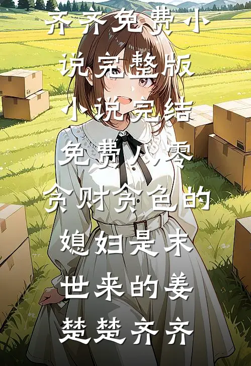 八零：贪财贪色的媳妇是末世来的姜楚楚齐齐免费小说完整版_小说完结免费八零：贪财贪色的媳妇是末世来的(姜楚楚齐齐)