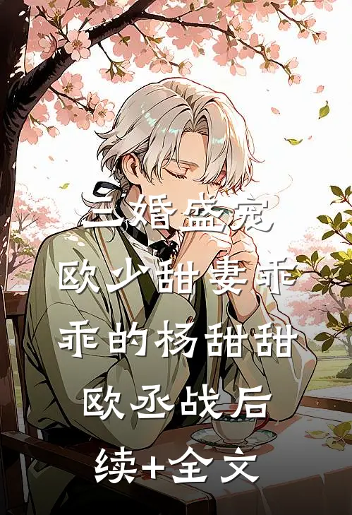 三婚盛宠：欧少甜妻乖乖的杨甜甜欧丞战后续+全文