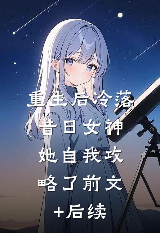 重生后冷落昔日女神，她自我攻略了前文+后续