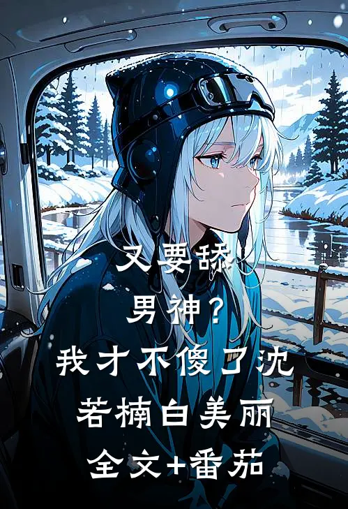 又要舔男神？我才不傻了沈若楠白美丽全文+番茄