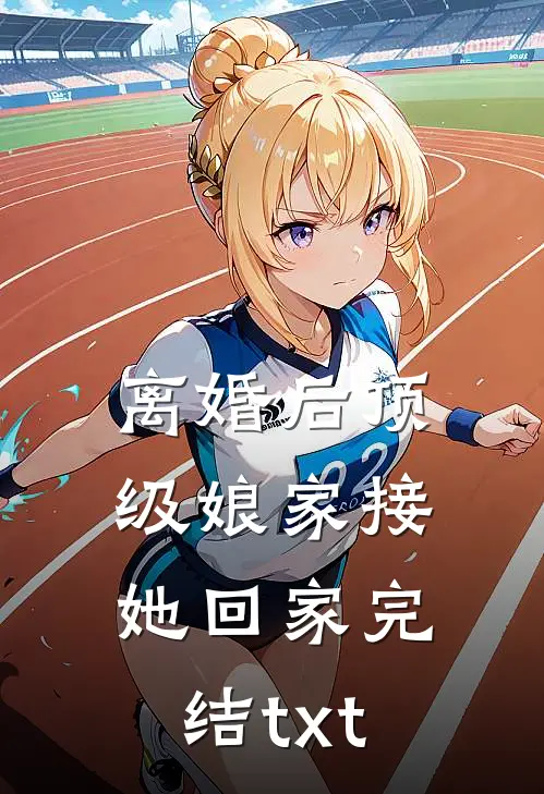 离婚后顶级娘家接她回家完结txt
