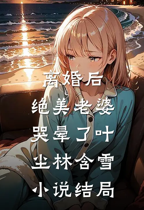 离婚后，绝美老婆哭晕了叶尘林含雪小说结局
