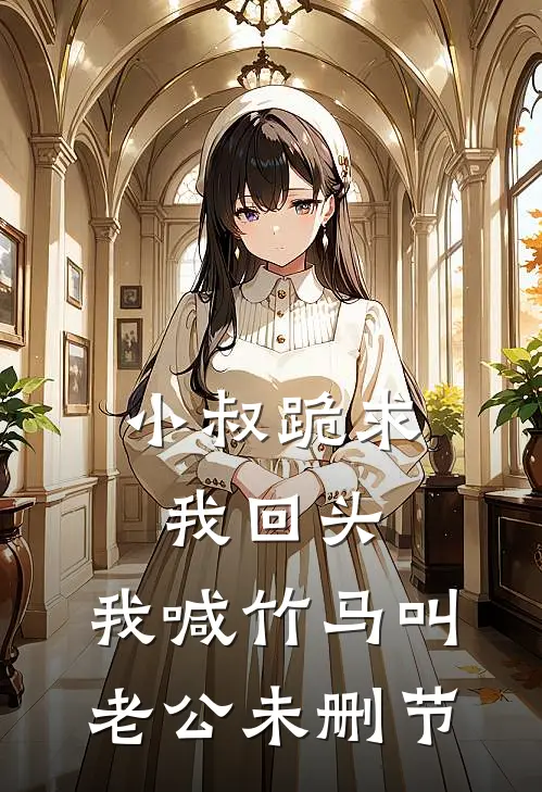 小叔跪求我回头，我喊竹马叫老公未删节
