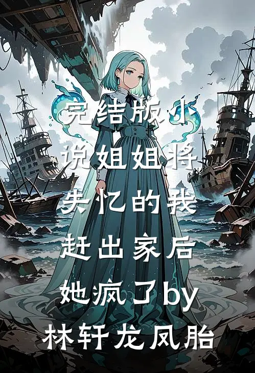完结版小说姐姐将失忆的我赶出家后，她疯了by林轩龙凤胎