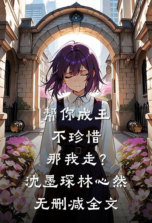 帮你成王不珍惜，那我走？沈墨琛林心然无删减全文