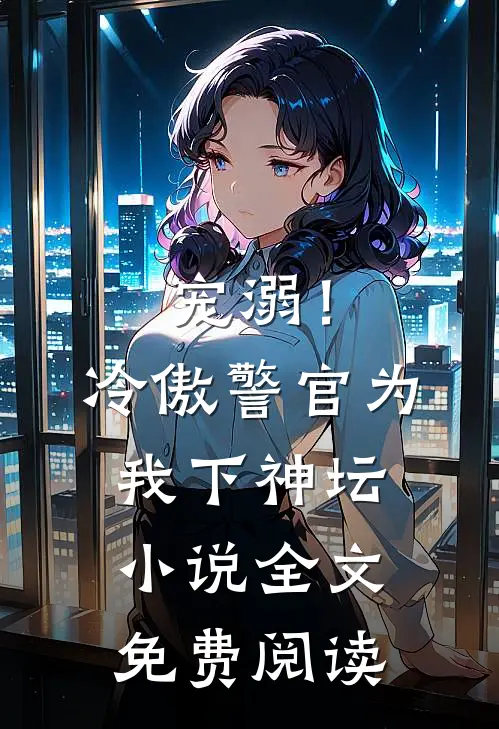 宠溺！冷傲警官为我下神坛小说全文免费阅读