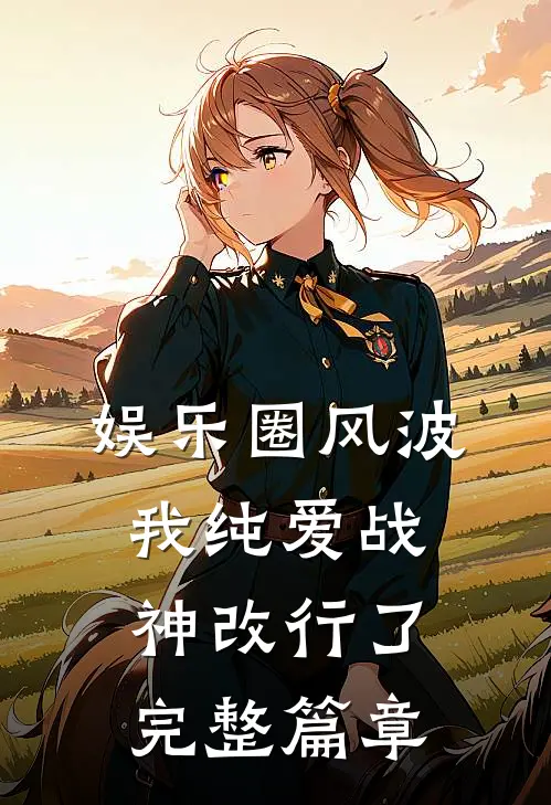 娱乐圈风波：我纯爱战神改行了完整篇章